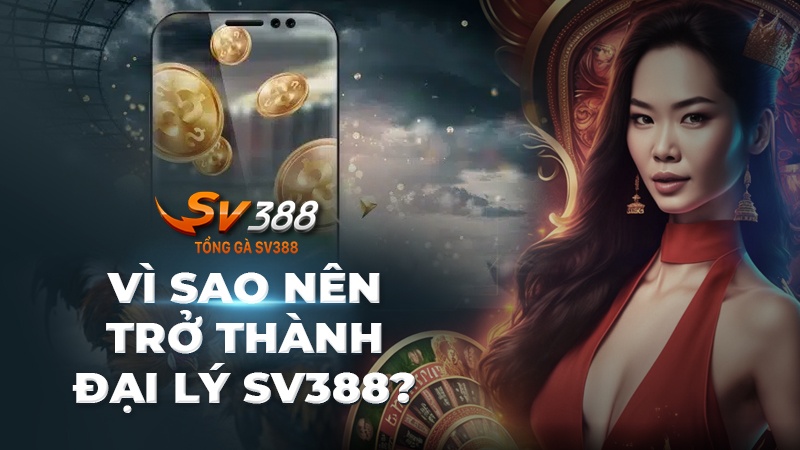 Vì sao bạn nên trở thành đại lý SV388?